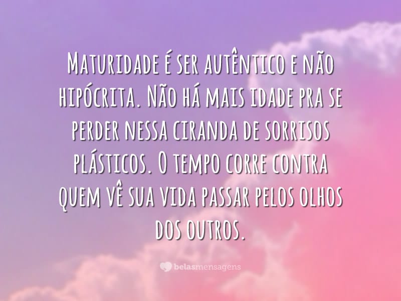 Maturidade é ser autêntico e não hipócrita. Não há mais idade pra se perder nessa ciranda de sorrisos plásticos. O tempo corre contra quem vê sua vida passar pelos olhos dos outros.