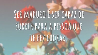 Ser maduro é ser capaz de sorrir para a pessoa que te fez chorar.
