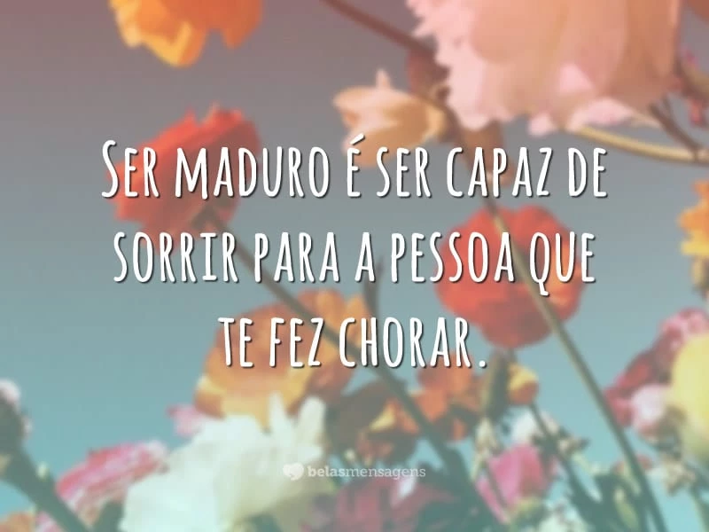 Ser maduro é ser capaz de sorrir para a pessoa que te fez chorar.