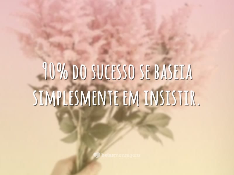 90% do sucesso se baseia simplesmente em insistir.