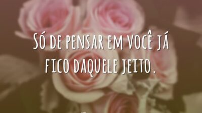Só de pensar em você já fico daquele jeito.