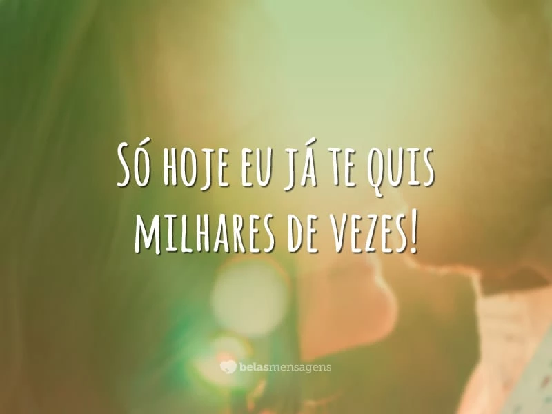 Só hoje eu já te quis milhares de vezes!