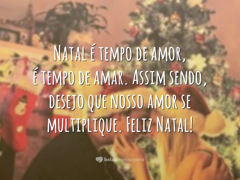 Natal é tempo de amor, é tempo de amar. Assim sendo, desejo que nosso amor se multiplique. Feliz Natal!