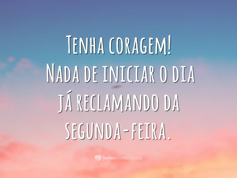 Tenha coragem! Nada de iniciar o dia já reclamando da segunda-feira.