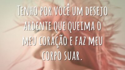 Tenho por você um desejo ardente que queima o meu coração e faz meu corpo suar.