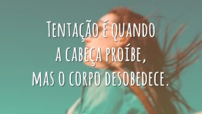 Tentação é quando a cabeça proíbe, mas o corpo desobedece.