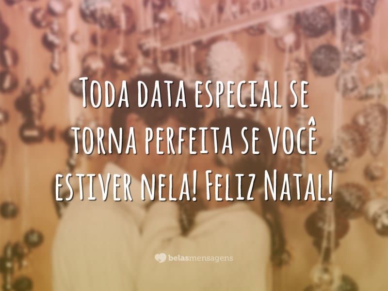 Toda data especial se torna perfeita se você estiver nela! Feliz Natal!