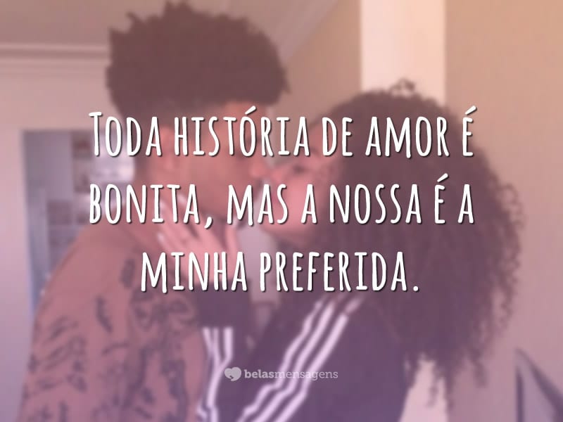 Toda história de amor é bonita, mas a nossa é a minha preferida.