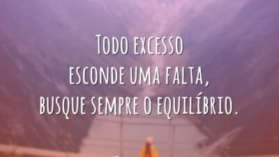 Todo excesso esconde uma falta, busque sempre o equilíbrio.