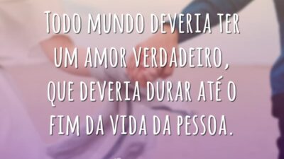 Todo mundo deveria ter um amor verdadeiro, que deveria durar até o fim da vida da pessoa.