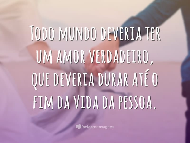 Todo mundo deveria ter um amor verdadeiro, que deveria durar até o fim da vida da pessoa.