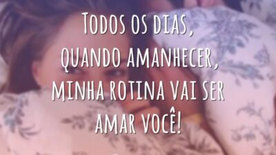 Todos os dias, quando amanhecer, minha rotina vai ser amar você!