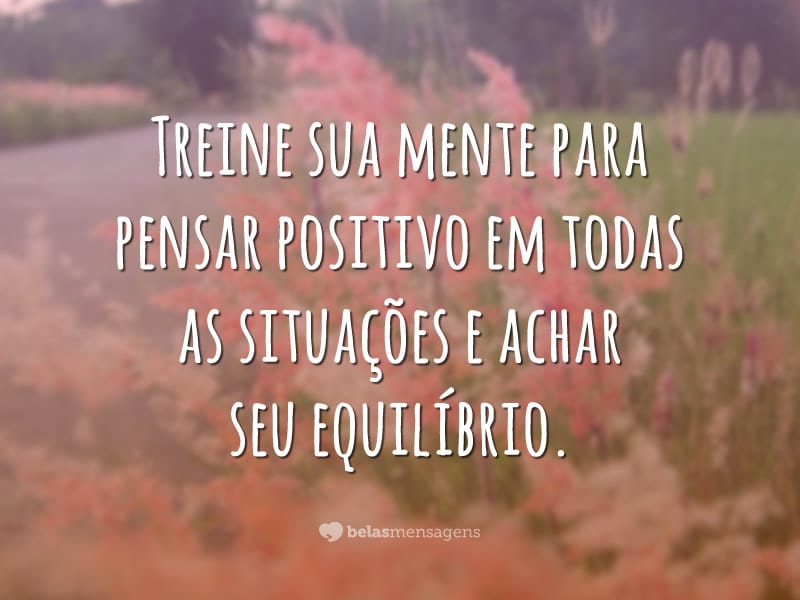 Treine sua mente para pensar positivo em todas as situações e achar seu equilíbrio.