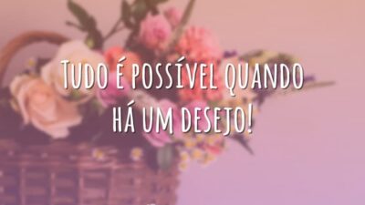 Tudo é possível quando há um desejo!