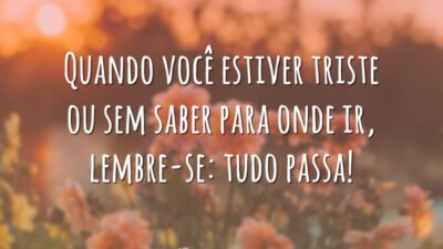 Quando você estiver triste ou sem saber para onde ir, lembre-se: tudo passa!
