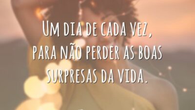 Um dia de cada vez, para não perder as boas surpresas da vida.