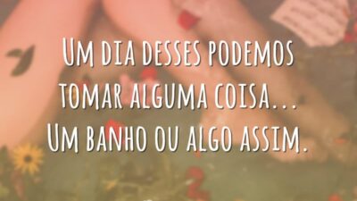 Um dia desses podemos tomar alguma coisa… Um banho ou algo assim.