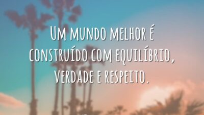Um mundo melhor é construído com equilíbrio, verdade e respeito.