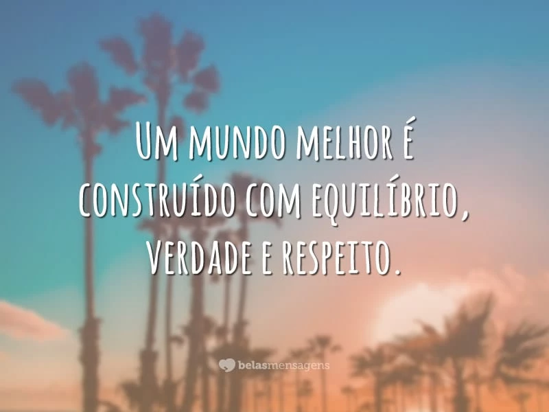 Um mundo melhor é construído com equilíbrio, verdade e respeito.