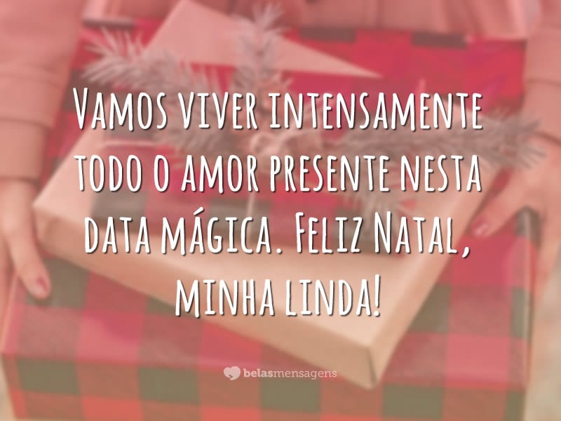 Vamos viver intensamente todo o amor presente nesta data mágica. Feliz Natal, minha linda!