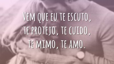 Vem que eu te escuto, te protejo, te cuido, te mimo, te amo.