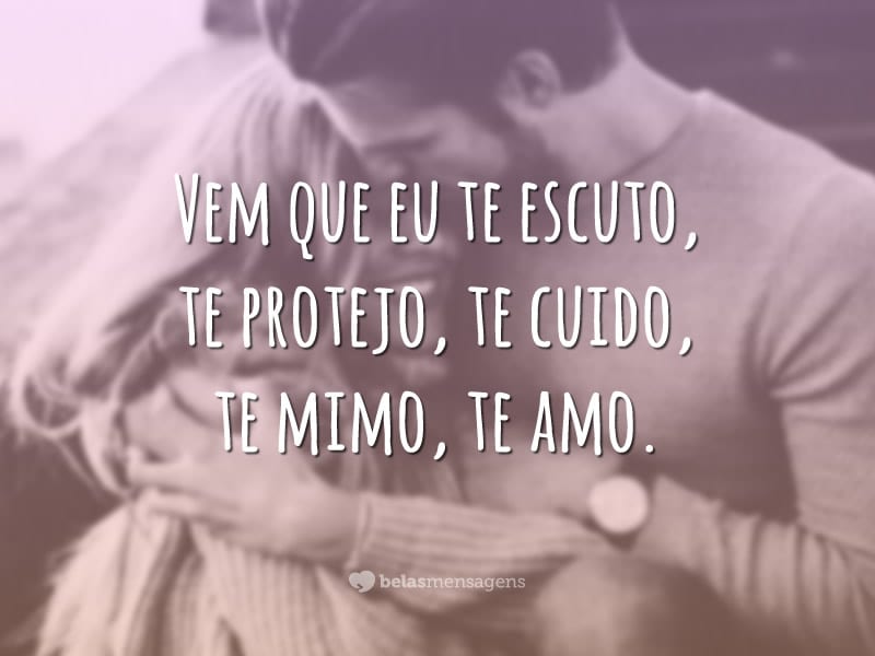 Vem que eu te escuto, te protejo, te cuido, te mimo, te amo.