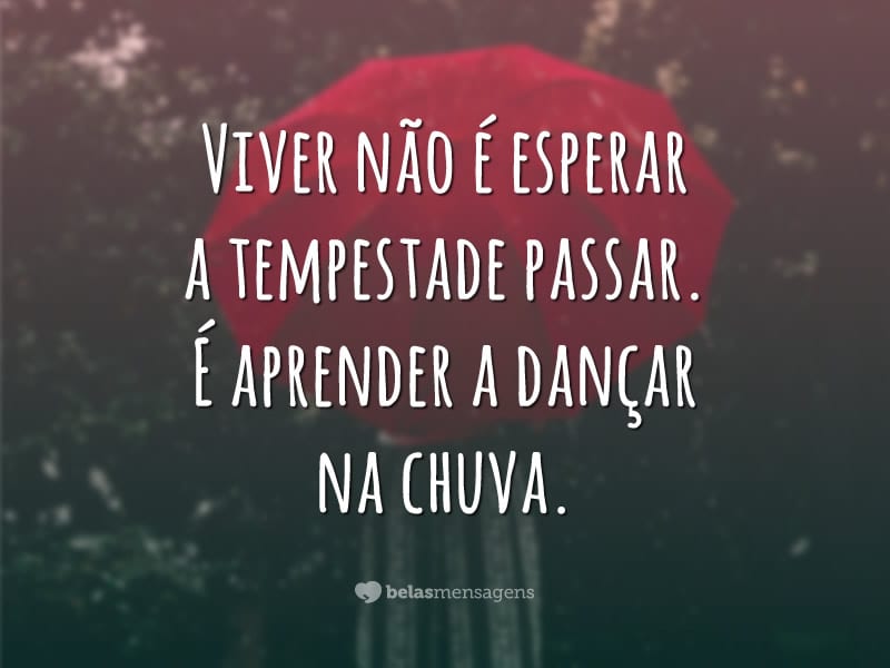 Viver não é esperar a tempestade passar. É aprender a dançar na chuva.