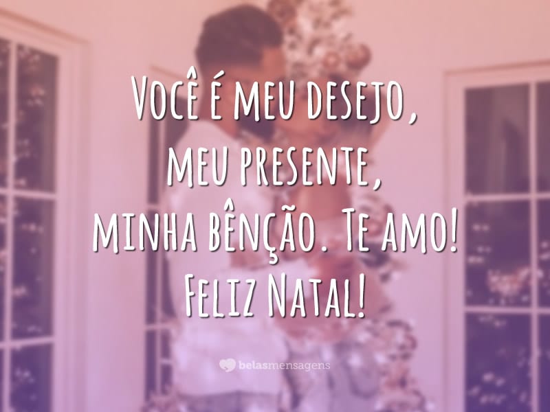 Você é meu desejo, meu presente, minha bênção. Te amo! Feliz Natal!