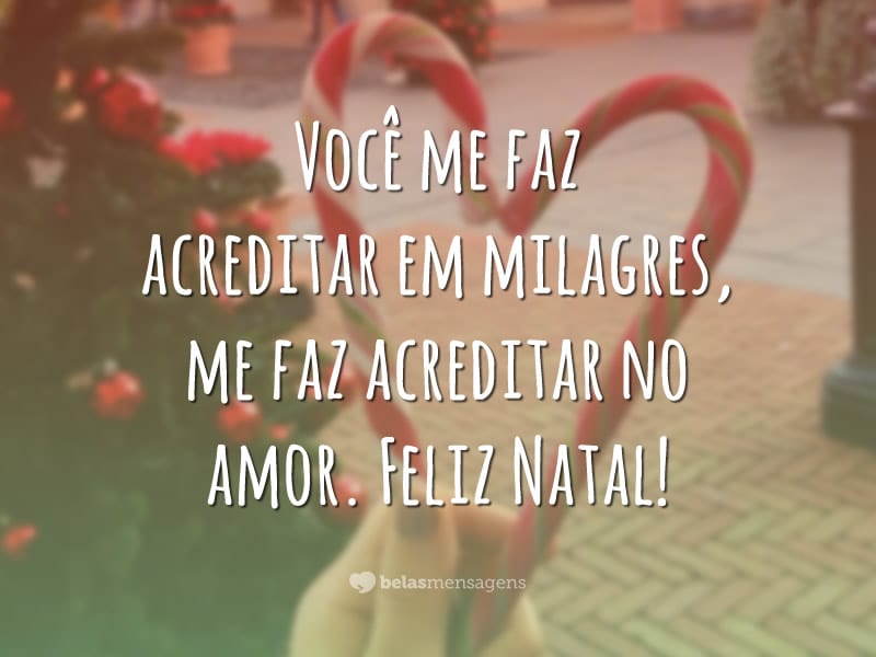 Você me faz acreditar em milagres, me faz acreditar no amor. Feliz Natal!