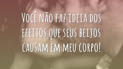 Você não faz ideia dos efeitos que seus beijos causam em meu corpo!