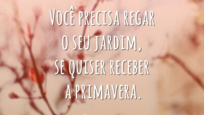 Você precisa regar o seu jardim, se quiser receber a primavera.