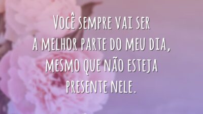 Você sempre vai ser a melhor parte do meu dia, mesmo que não esteja presente nele.
