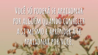Você só poderá se apaixonar por alguém quando conhecer a si mesmo e aprender a se apaixonar por você.