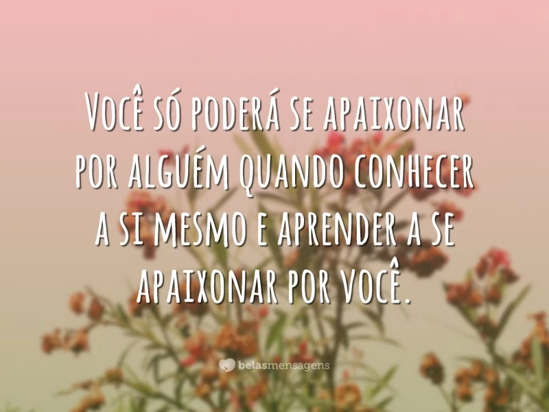 Você só poderá se apaixonar por alguém quando conhecer a si mesmo e aprender a se apaixonar por você.