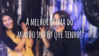 A melhor prima do mundo sou eu que tenho!