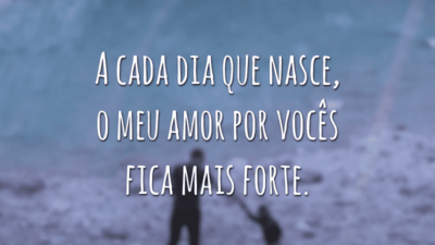 A cada dia que nasce, o meu amor por vocês fica mais forte.