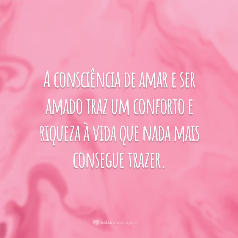 A consciência de amar e ser amado traz um conforto e riqueza à vida que nada mais consegue trazer.