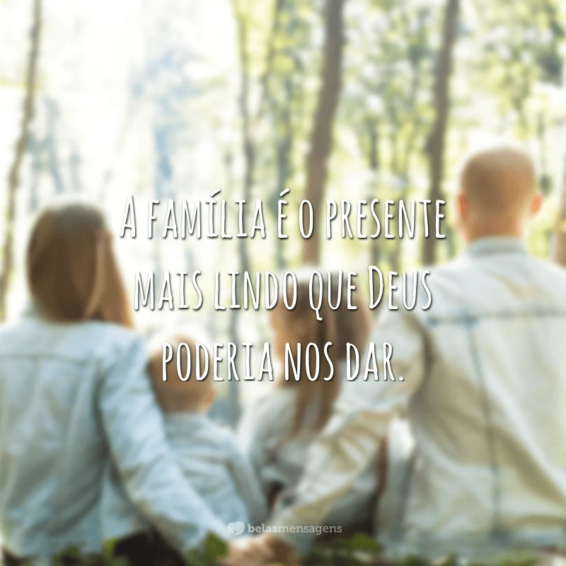 A família é o presente mais lindo que Deus poderia nos dar.