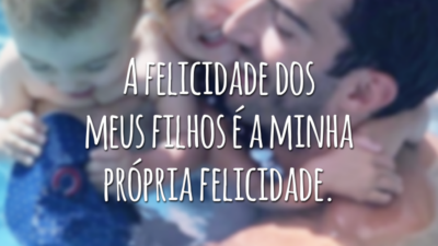 A felicidade dos meus filhos é a minha própria felicidade.