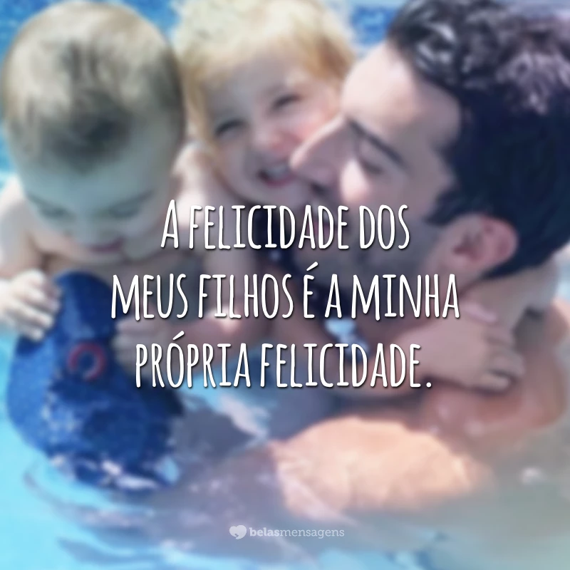 A felicidade dos meus filhos é a minha própria felicidade.