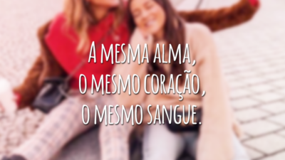 A mesma alma, o mesmo coração, o mesmo sangue.