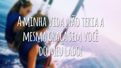 A minha vida não teria a mesma graça sem você do meu lado!