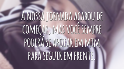 A nossa jornada acabou de começar, mas você sempre poderá se apoiar em mim para seguir em frente.
