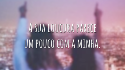 A sua loucura parece um pouco com a minha.