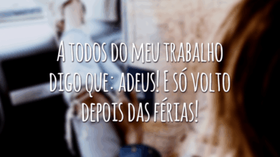 A todos do meu trabalho digo que: adeus! E só volto depois das férias!