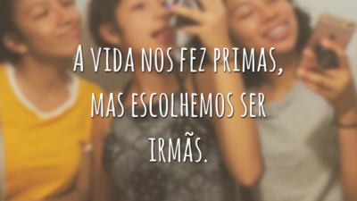 A vida nos fez primas, mas escolhemos ser irmãs.