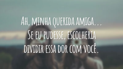 Ah, minha querida amiga... Se eu pudesse, escolheria dividir essa dor com você.