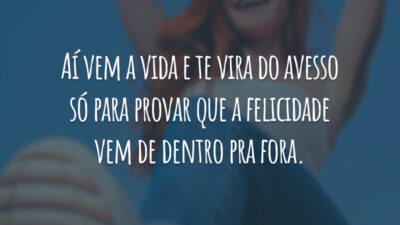 Aí vem a vida e te vira do avesso só para provar que a felicidade vem de dentro pra fora.