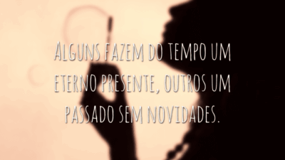 Alguns fazem do tempo um eterno presente, outros um passado sem novidades.