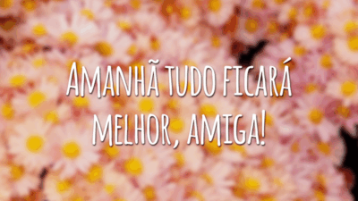 Amanhã tudo ficará melhor, amiga!